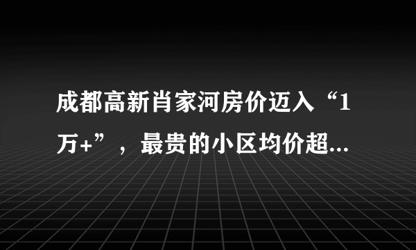 成都高新肖家河房价迈入“1万+”，最贵的小区均价超过3万/平