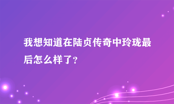 我想知道在陆贞传奇中玲珑最后怎么样了？