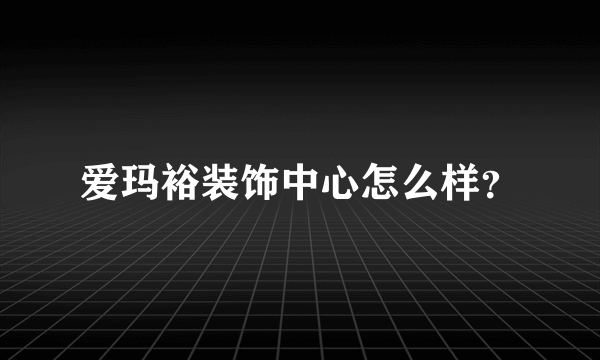 爱玛裕装饰中心怎么样？