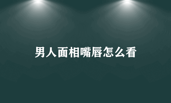 男人面相嘴唇怎么看