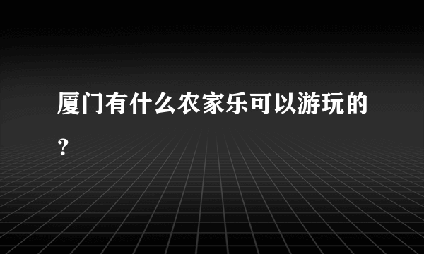 厦门有什么农家乐可以游玩的？