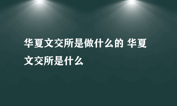 华夏文交所是做什么的 华夏文交所是什么