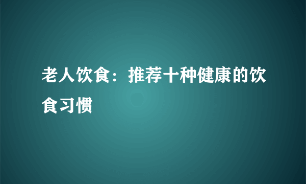 老人饮食：推荐十种健康的饮食习惯