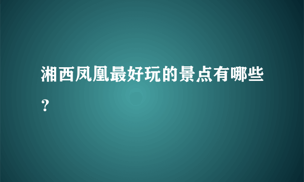 湘西凤凰最好玩的景点有哪些？