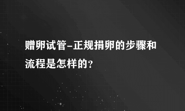 赠卵试管-正规捐卵的步骤和流程是怎样的？