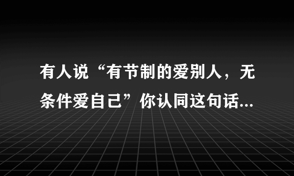 有人说“有节制的爱别人，无条件爱自己”你认同这句话吗为什么？