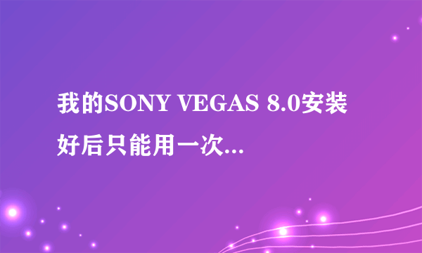 我的SONY VEGAS 8.0安装好后只能用一次，怎么回事？