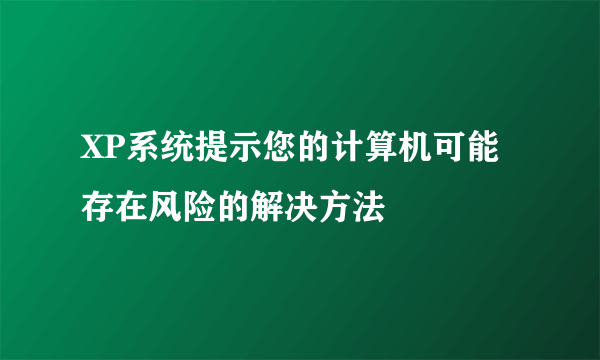 XP系统提示您的计算机可能存在风险的解决方法