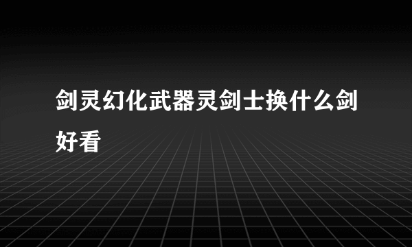 剑灵幻化武器灵剑士换什么剑好看