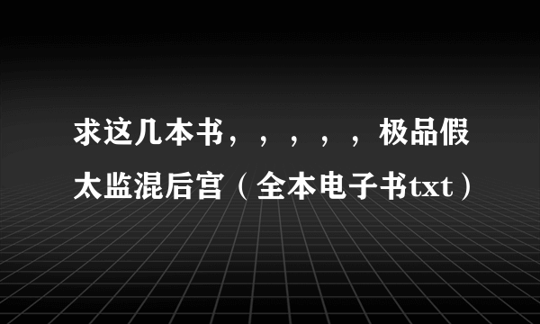 求这几本书，，，，，极品假太监混后宫（全本电子书txt）