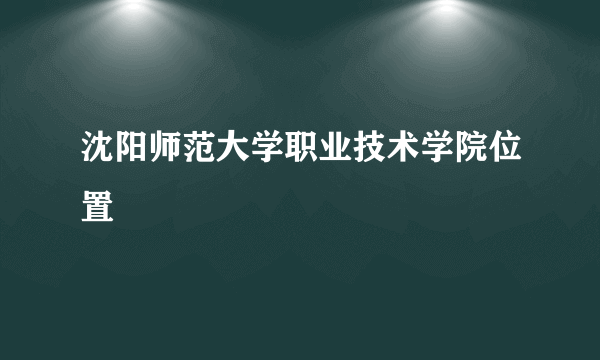 沈阳师范大学职业技术学院位置