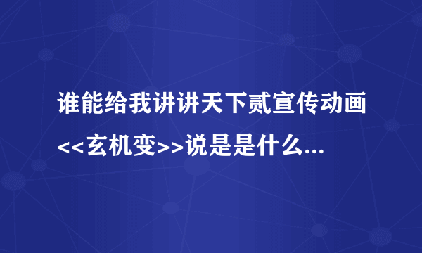 谁能给我讲讲天下贰宣传动画<<玄机变>>说是是什么事?具体点。