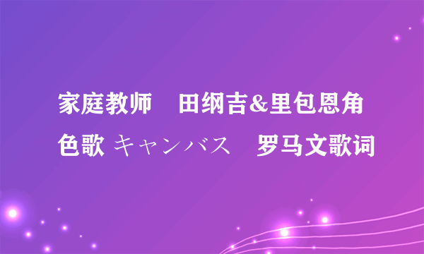 家庭教师沢田纲吉&里包恩角色歌 キャンバス　罗马文歌词