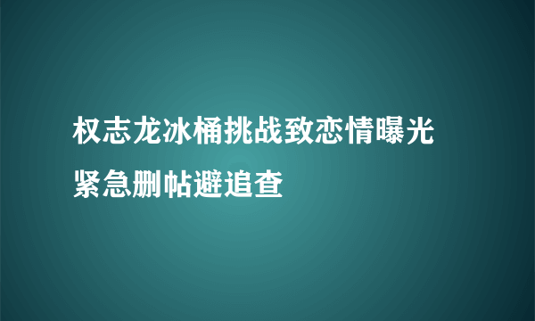 权志龙冰桶挑战致恋情曝光 紧急删帖避追查