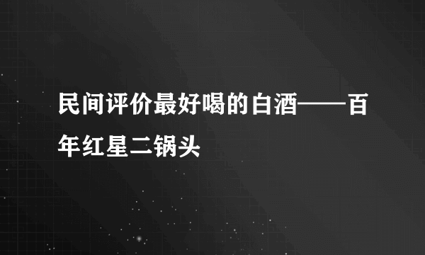 民间评价最好喝的白酒——百年红星二锅头