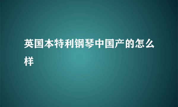 英国本特利钢琴中国产的怎么样