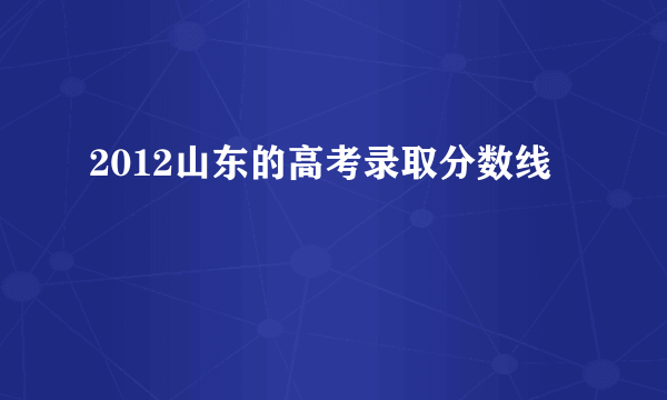 2012山东的高考录取分数线