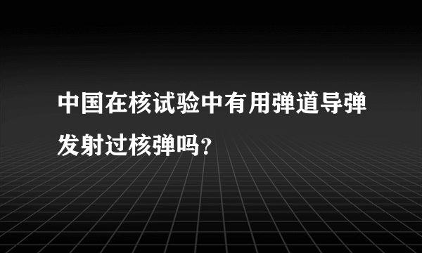 中国在核试验中有用弹道导弹发射过核弹吗？