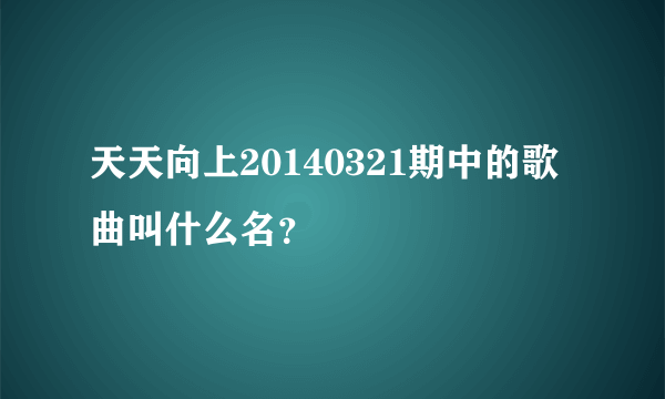 天天向上20140321期中的歌曲叫什么名？