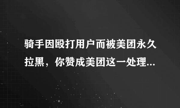 骑手因殴打用户而被美团永久拉黑，你赞成美团这一处理方式吗？