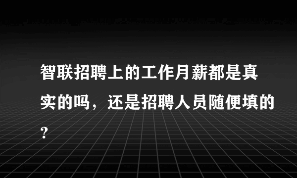 智联招聘上的工作月薪都是真实的吗，还是招聘人员随便填的？