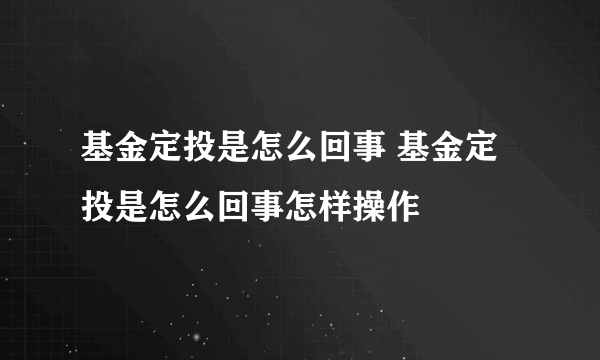 基金定投是怎么回事 基金定投是怎么回事怎样操作