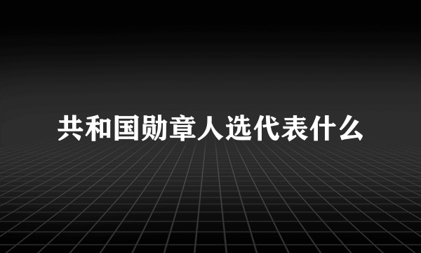 共和国勋章人选代表什么