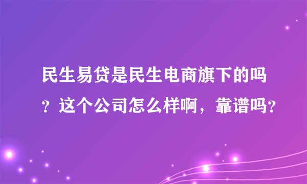 民生易贷是民生电商旗下的吗？这个公司怎么样啊，靠谱吗？