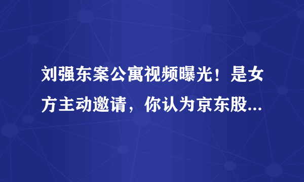 刘强东案公寓视频曝光！是女方主动邀请，你认为京东股价会因此上涨吗？