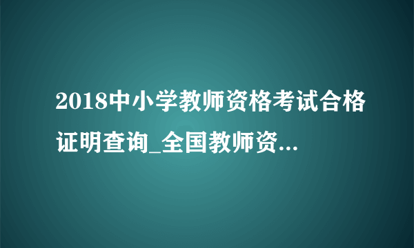 2018中小学教师资格考试合格证明查询_全国教师资格认定网