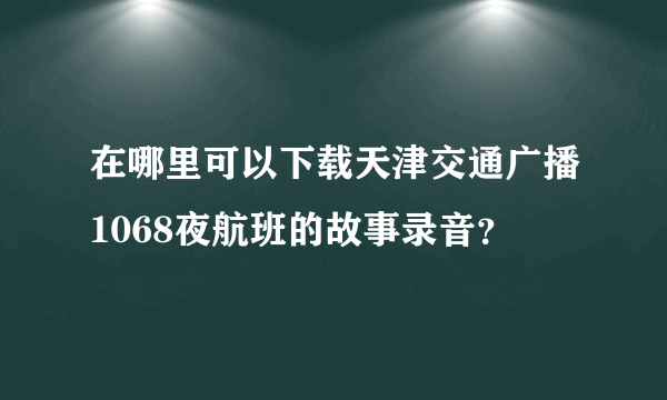 在哪里可以下载天津交通广播1068夜航班的故事录音？