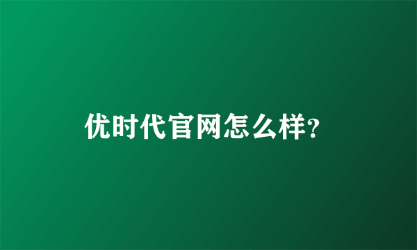 优时代官网怎么样？