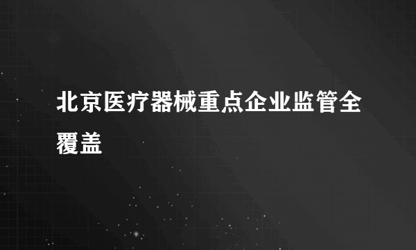 北京医疗器械重点企业监管全覆盖