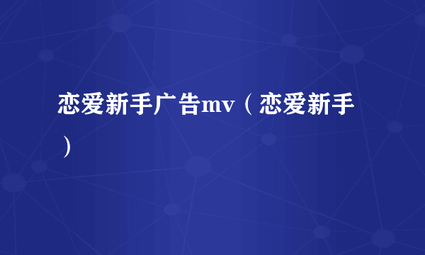 恋爱新手广告mv（恋爱新手）