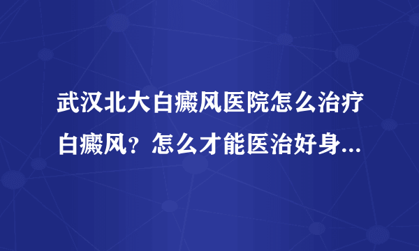 武汉北大白癜风医院怎么治疗白癜风？怎么才能医治好身上的白癜风呢?