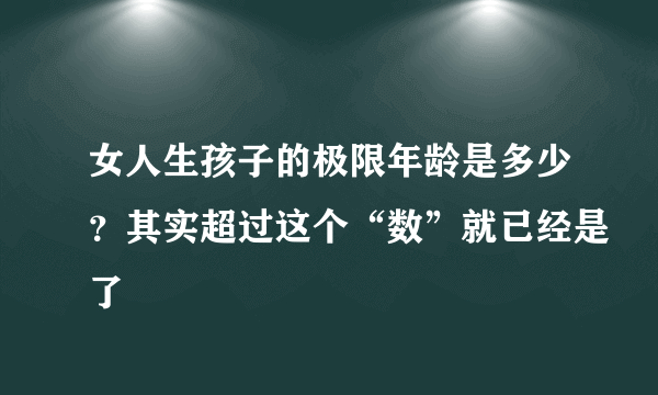 女人生孩子的极限年龄是多少？其实超过这个“数”就已经是了