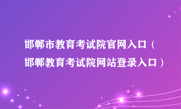 邯郸市教育考试院官网入口（邯郸教育考试院网站登录入口）