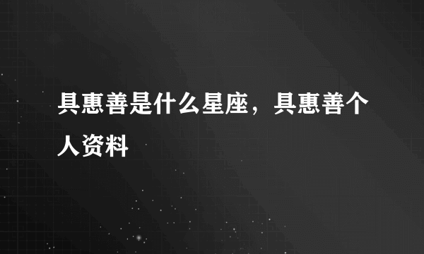 具惠善是什么星座，具惠善个人资料