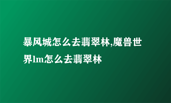 暴风城怎么去翡翠林,魔兽世界lm怎么去翡翠林