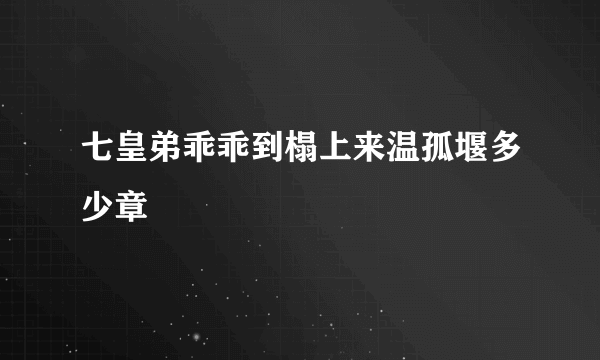 七皇弟乖乖到榻上来温孤堰多少章