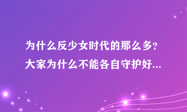 为什么反少女时代的那么多？大家为什么不能各自守护好自家的人呢？