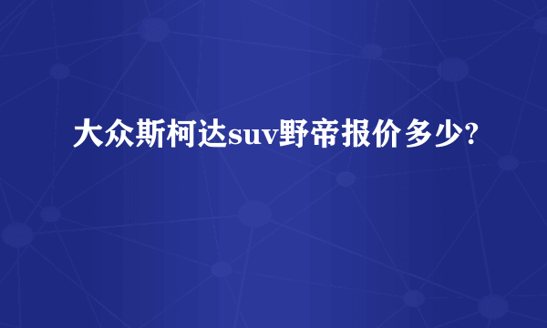 大众斯柯达suv野帝报价多少?