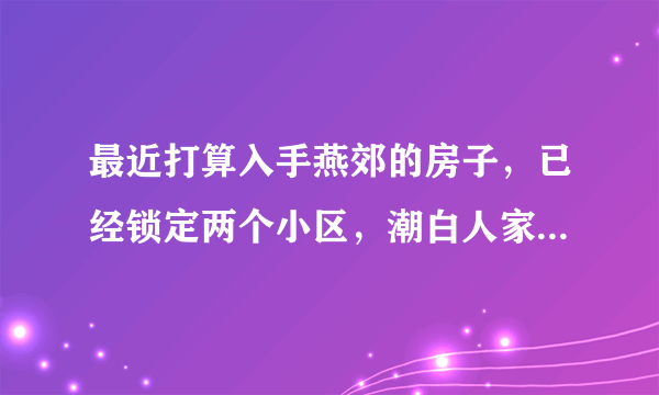 最近打算入手燕郊的房子，已经锁定两个小区，潮白人家和东贸国际的二手房，应该选哪个呢？