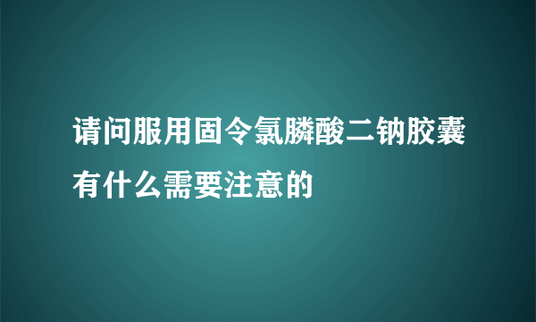 请问服用固令氯膦酸二钠胶囊有什么需要注意的