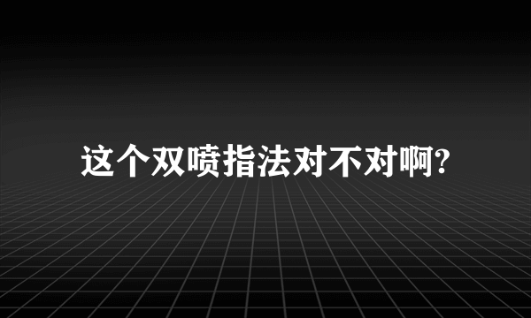 这个双喷指法对不对啊?