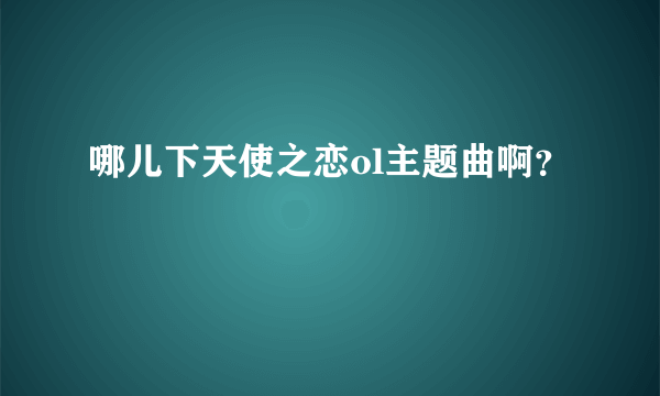 哪儿下天使之恋ol主题曲啊？