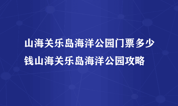 山海关乐岛海洋公园门票多少钱山海关乐岛海洋公园攻略