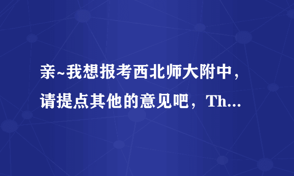 亲~我想报考西北师大附中，请提点其他的意见吧，Thank you~