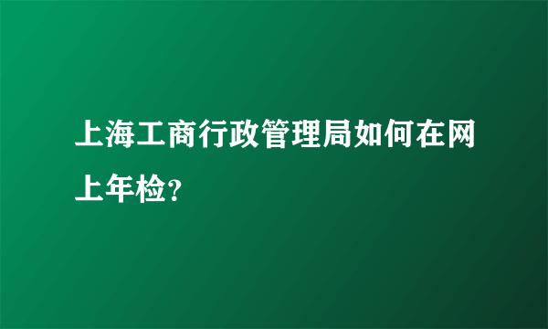 上海工商行政管理局如何在网上年检？