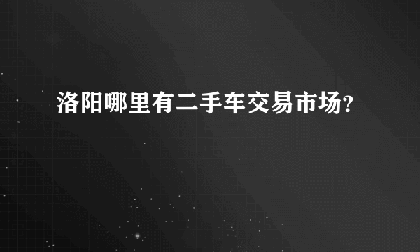 洛阳哪里有二手车交易市场？